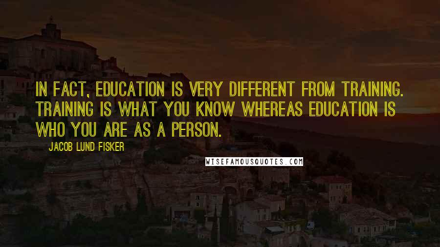 Jacob Lund Fisker Quotes: In fact, education is very different from training. Training is what you know whereas education is who you are as a person.