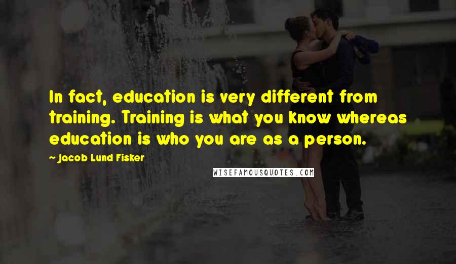 Jacob Lund Fisker Quotes: In fact, education is very different from training. Training is what you know whereas education is who you are as a person.