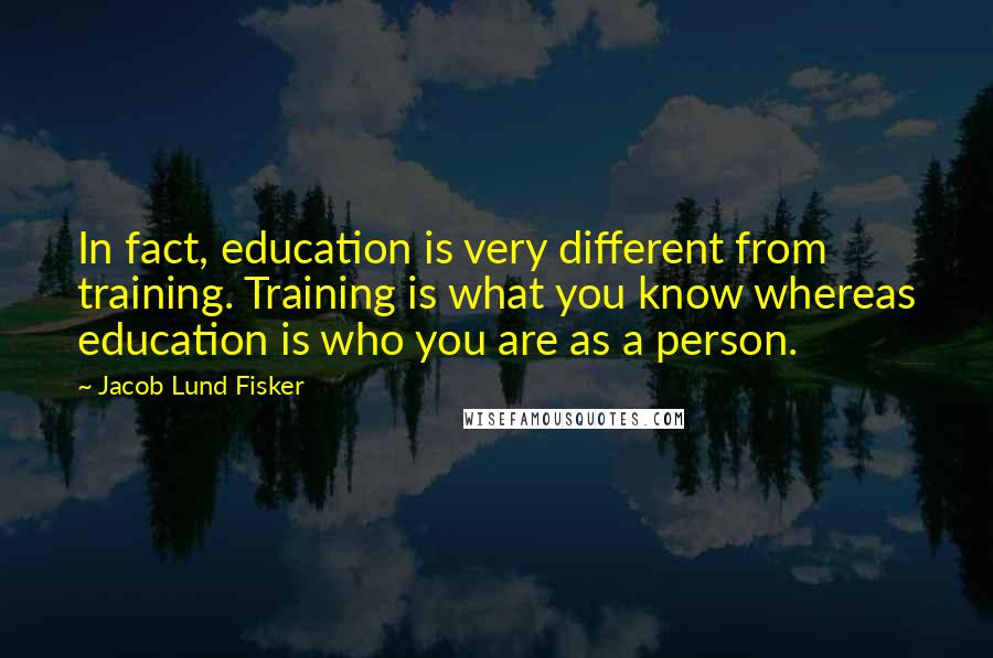 Jacob Lund Fisker Quotes: In fact, education is very different from training. Training is what you know whereas education is who you are as a person.