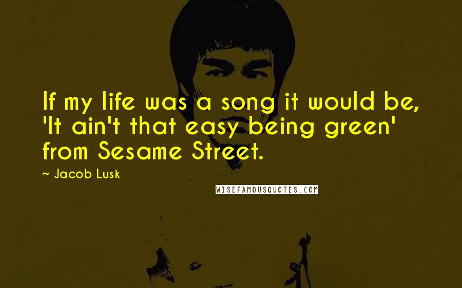 Jacob Lusk Quotes: If my life was a song it would be, 'It ain't that easy being green' from Sesame Street.