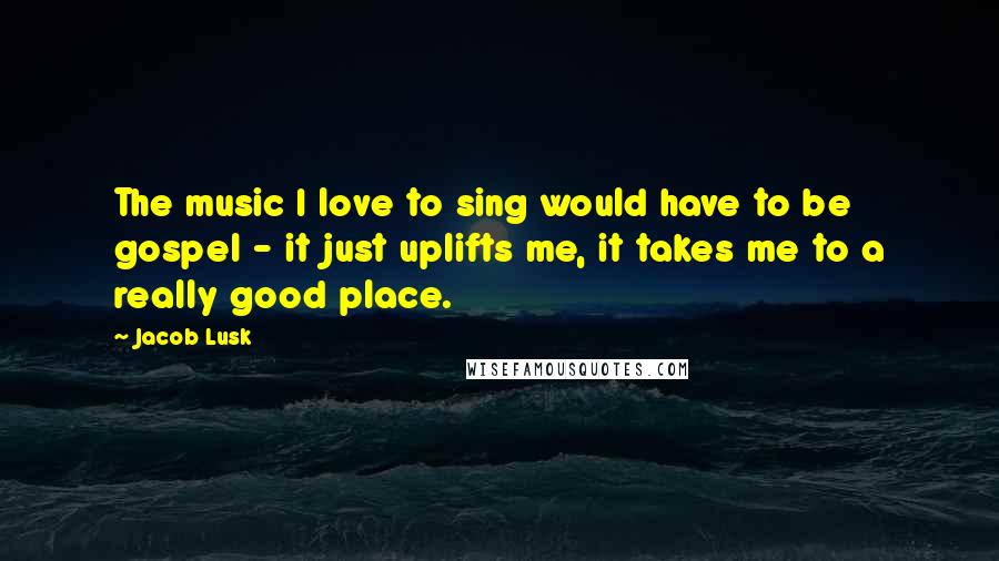 Jacob Lusk Quotes: The music I love to sing would have to be gospel - it just uplifts me, it takes me to a really good place.