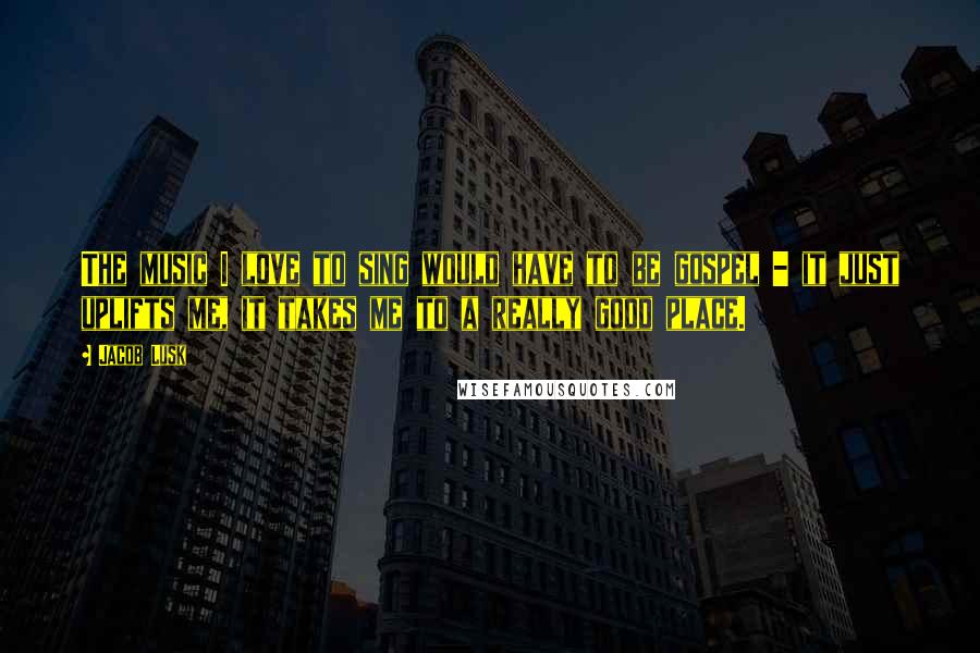 Jacob Lusk Quotes: The music I love to sing would have to be gospel - it just uplifts me, it takes me to a really good place.