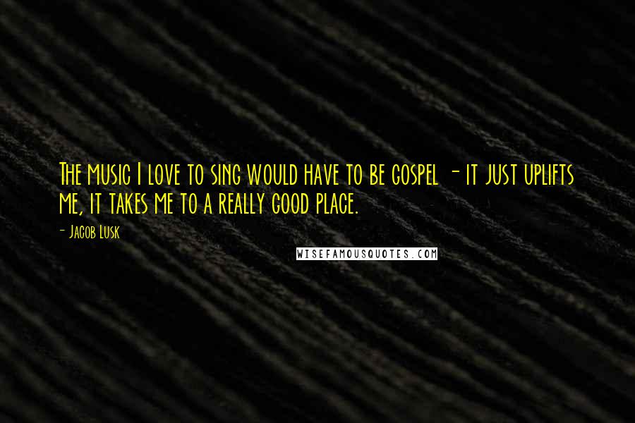 Jacob Lusk Quotes: The music I love to sing would have to be gospel - it just uplifts me, it takes me to a really good place.