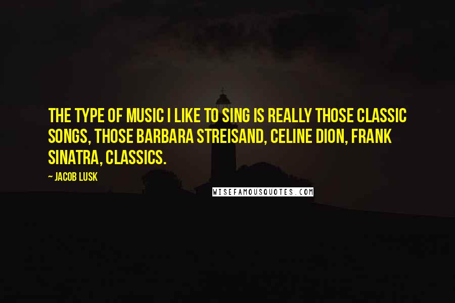 Jacob Lusk Quotes: The type of music I like to sing is really those classic songs, those Barbara Streisand, Celine Dion, Frank Sinatra, classics.