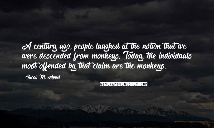 Jacob M. Appel Quotes: A century ago, people laughed at the notion that we were descended from monkeys. Today, the individuals most offended by that claim are the monkeys.