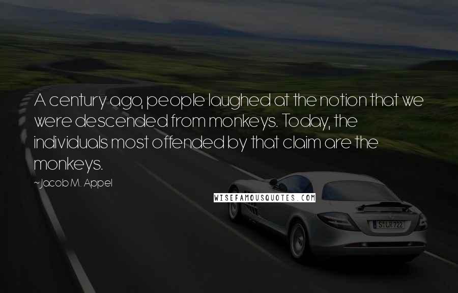 Jacob M. Appel Quotes: A century ago, people laughed at the notion that we were descended from monkeys. Today, the individuals most offended by that claim are the monkeys.