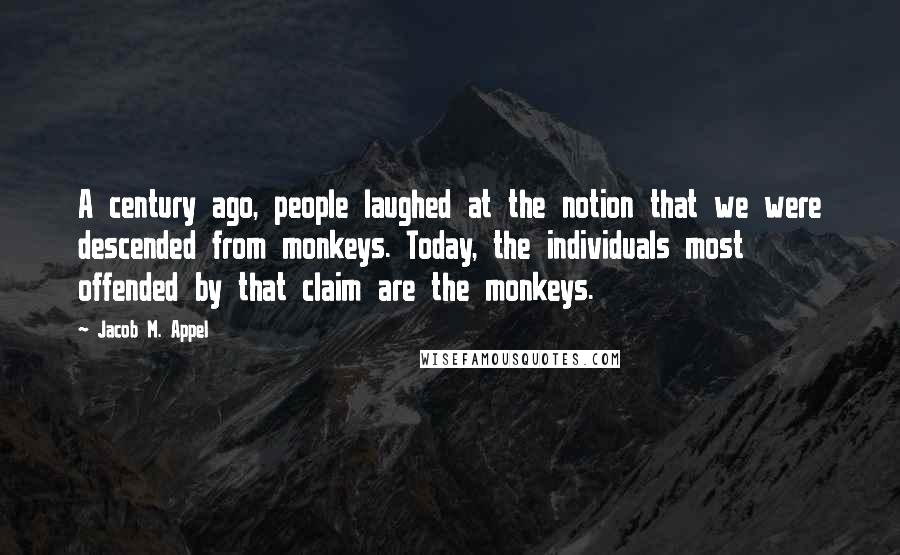 Jacob M. Appel Quotes: A century ago, people laughed at the notion that we were descended from monkeys. Today, the individuals most offended by that claim are the monkeys.