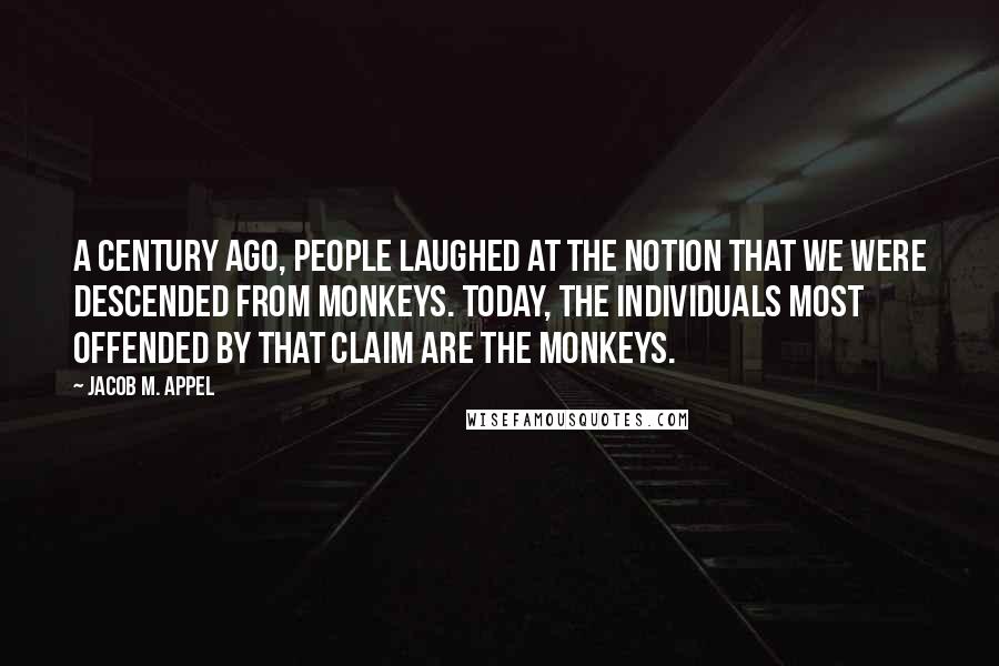 Jacob M. Appel Quotes: A century ago, people laughed at the notion that we were descended from monkeys. Today, the individuals most offended by that claim are the monkeys.