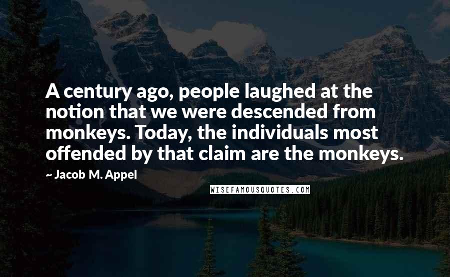 Jacob M. Appel Quotes: A century ago, people laughed at the notion that we were descended from monkeys. Today, the individuals most offended by that claim are the monkeys.