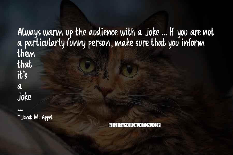 Jacob M. Appel Quotes: Always warm up the audience with a joke ... If you are not a particularly funny person, make sure that you inform them that it's a joke ...