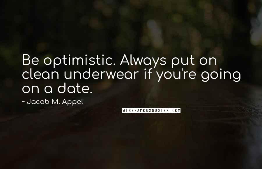 Jacob M. Appel Quotes: Be optimistic. Always put on clean underwear if you're going on a date.