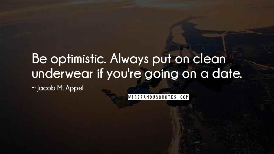 Jacob M. Appel Quotes: Be optimistic. Always put on clean underwear if you're going on a date.