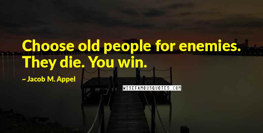 Jacob M. Appel Quotes: Choose old people for enemies. They die. You win.