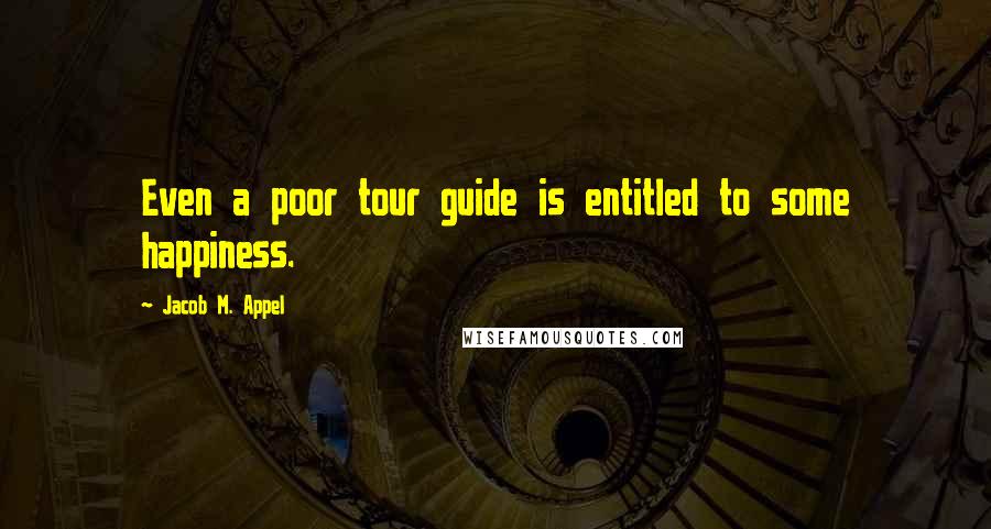 Jacob M. Appel Quotes: Even a poor tour guide is entitled to some happiness.