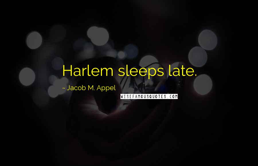 Jacob M. Appel Quotes: Harlem sleeps late.