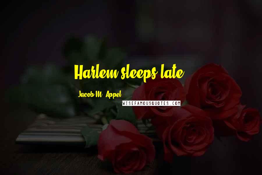 Jacob M. Appel Quotes: Harlem sleeps late.