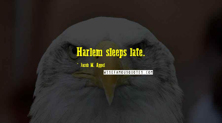 Jacob M. Appel Quotes: Harlem sleeps late.