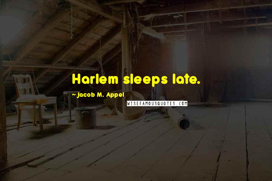 Jacob M. Appel Quotes: Harlem sleeps late.