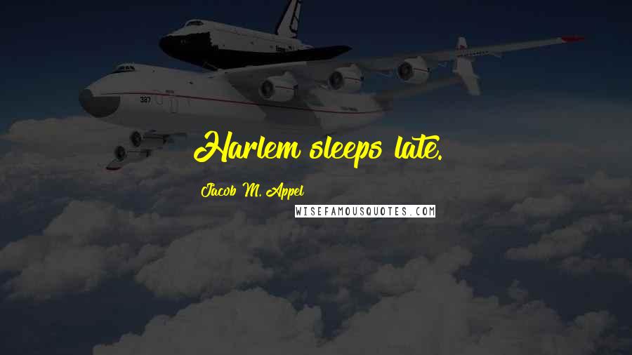 Jacob M. Appel Quotes: Harlem sleeps late.