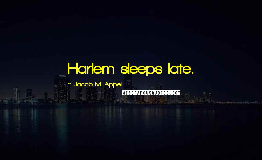 Jacob M. Appel Quotes: Harlem sleeps late.