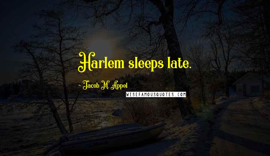 Jacob M. Appel Quotes: Harlem sleeps late.