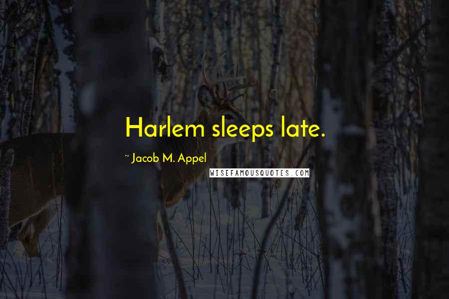 Jacob M. Appel Quotes: Harlem sleeps late.