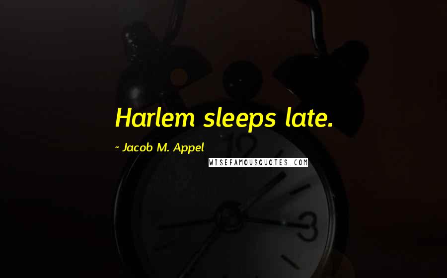 Jacob M. Appel Quotes: Harlem sleeps late.