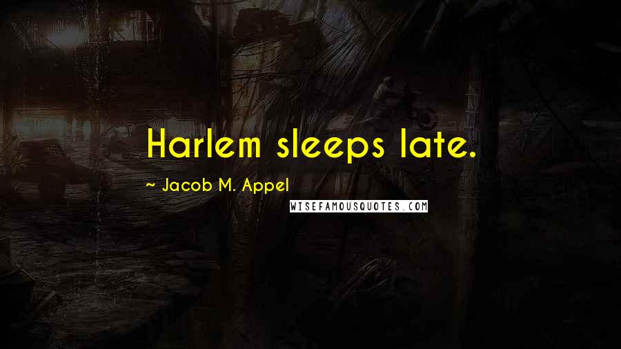 Jacob M. Appel Quotes: Harlem sleeps late.