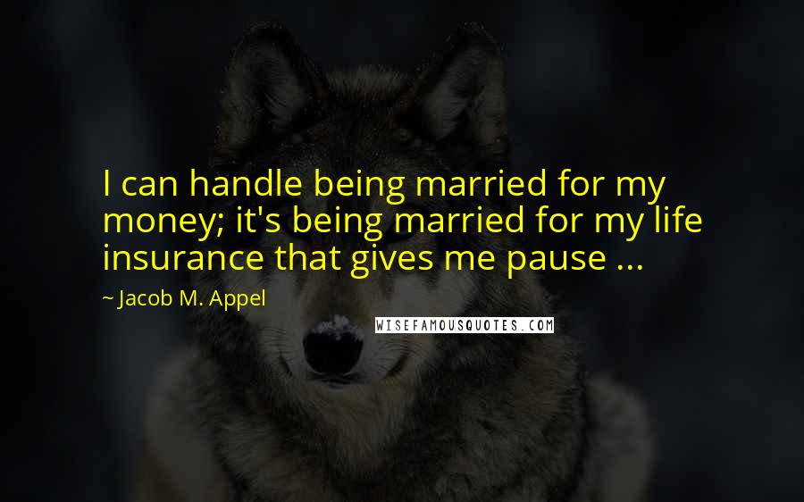 Jacob M. Appel Quotes: I can handle being married for my money; it's being married for my life insurance that gives me pause ...