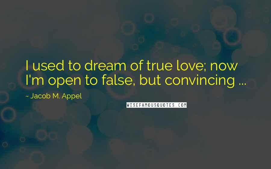 Jacob M. Appel Quotes: I used to dream of true love; now I'm open to false, but convincing ...