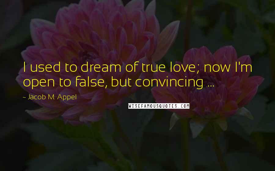 Jacob M. Appel Quotes: I used to dream of true love; now I'm open to false, but convincing ...