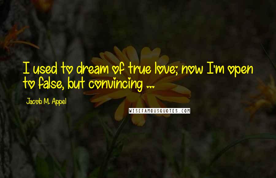 Jacob M. Appel Quotes: I used to dream of true love; now I'm open to false, but convincing ...