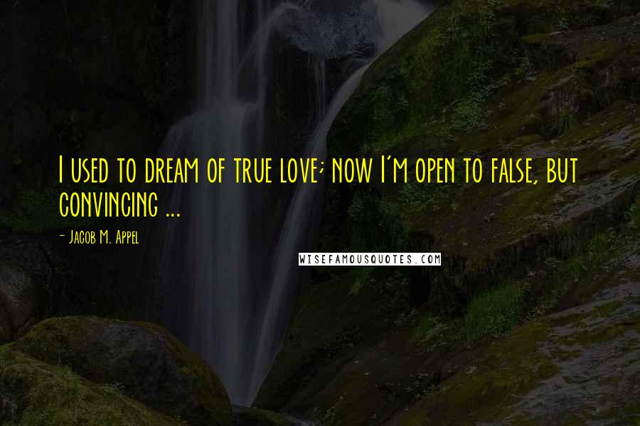 Jacob M. Appel Quotes: I used to dream of true love; now I'm open to false, but convincing ...