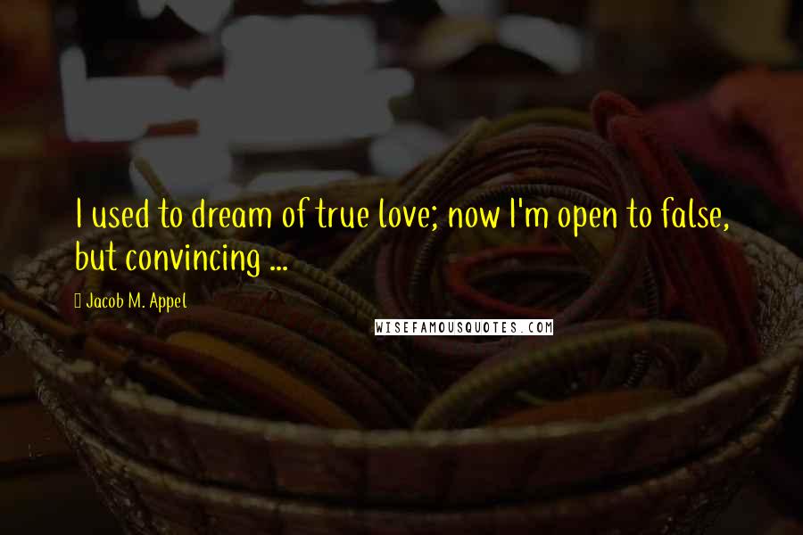 Jacob M. Appel Quotes: I used to dream of true love; now I'm open to false, but convincing ...