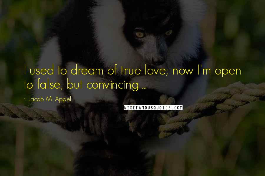 Jacob M. Appel Quotes: I used to dream of true love; now I'm open to false, but convincing ...