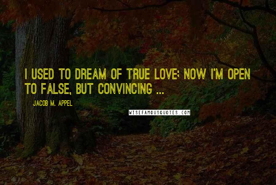 Jacob M. Appel Quotes: I used to dream of true love; now I'm open to false, but convincing ...