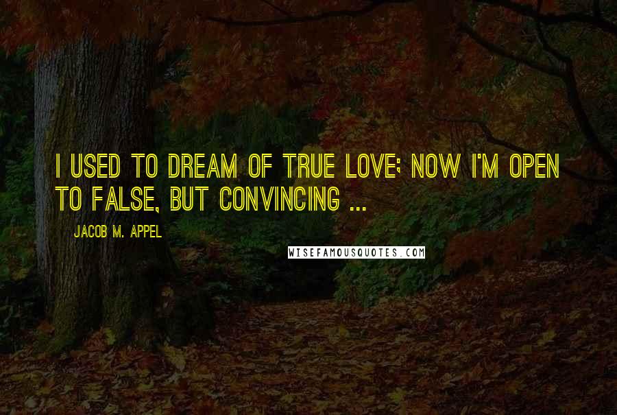 Jacob M. Appel Quotes: I used to dream of true love; now I'm open to false, but convincing ...