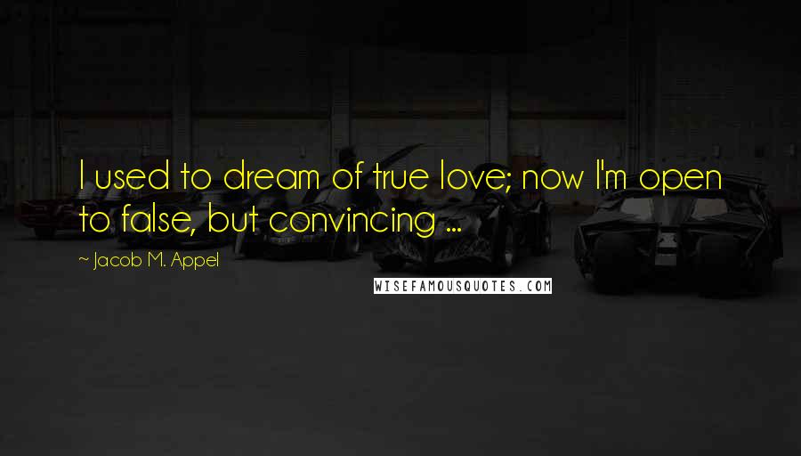 Jacob M. Appel Quotes: I used to dream of true love; now I'm open to false, but convincing ...