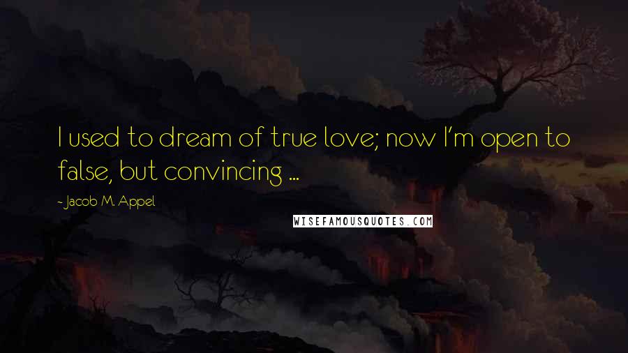 Jacob M. Appel Quotes: I used to dream of true love; now I'm open to false, but convincing ...