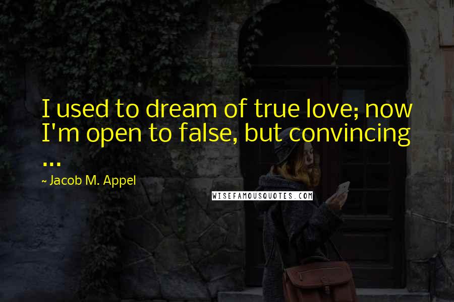 Jacob M. Appel Quotes: I used to dream of true love; now I'm open to false, but convincing ...