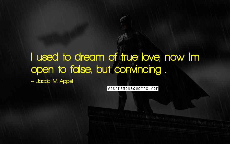 Jacob M. Appel Quotes: I used to dream of true love; now I'm open to false, but convincing ...