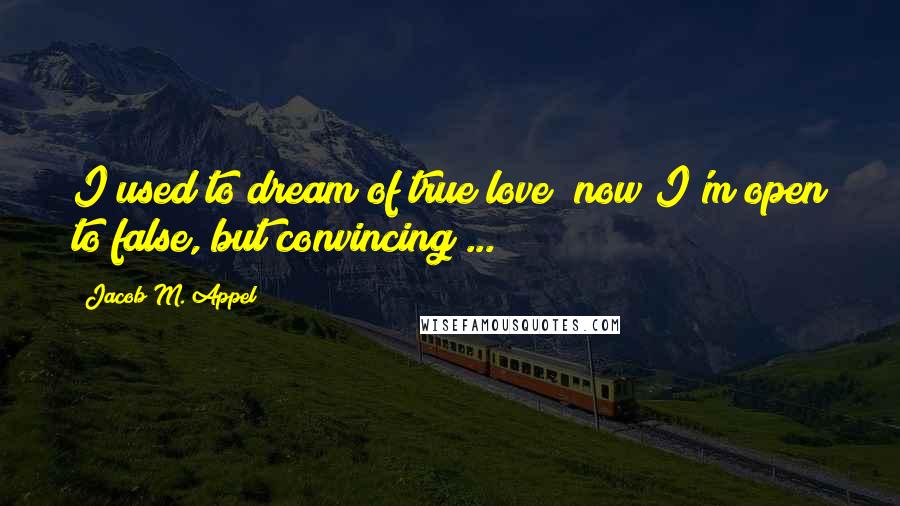 Jacob M. Appel Quotes: I used to dream of true love; now I'm open to false, but convincing ...