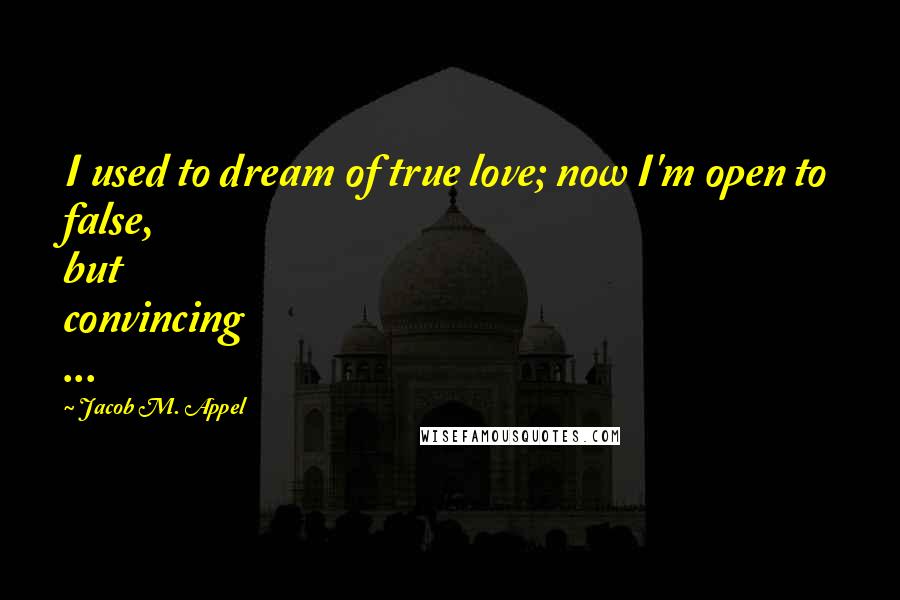 Jacob M. Appel Quotes: I used to dream of true love; now I'm open to false, but convincing ...