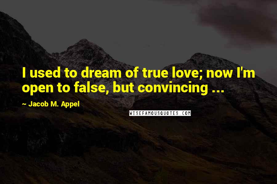 Jacob M. Appel Quotes: I used to dream of true love; now I'm open to false, but convincing ...