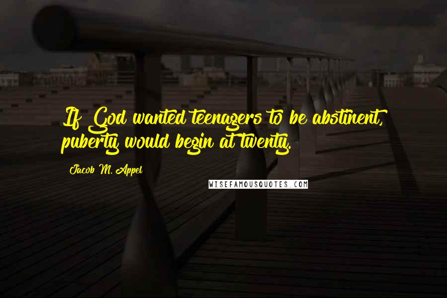 Jacob M. Appel Quotes: If God wanted teenagers to be abstinent, puberty would begin at twenty.