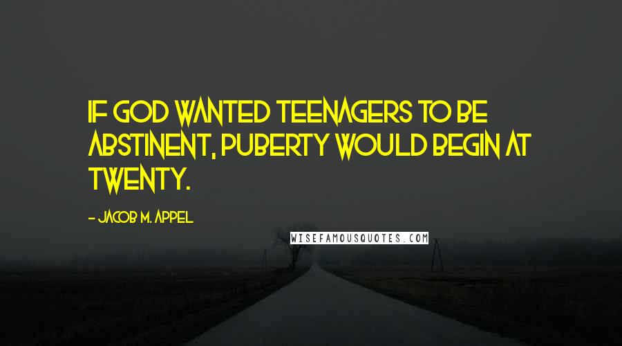 Jacob M. Appel Quotes: If God wanted teenagers to be abstinent, puberty would begin at twenty.