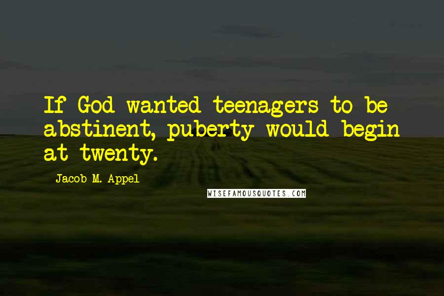 Jacob M. Appel Quotes: If God wanted teenagers to be abstinent, puberty would begin at twenty.