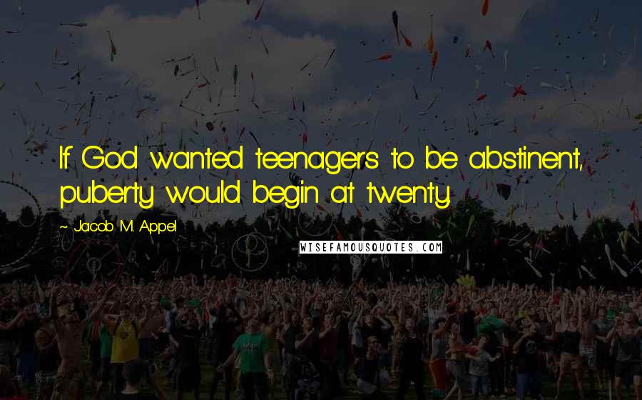 Jacob M. Appel Quotes: If God wanted teenagers to be abstinent, puberty would begin at twenty.