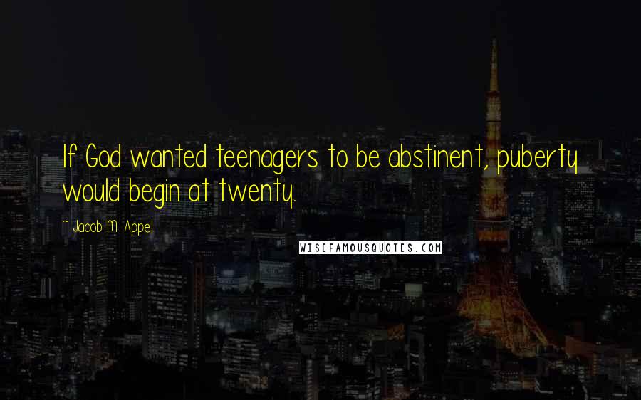 Jacob M. Appel Quotes: If God wanted teenagers to be abstinent, puberty would begin at twenty.