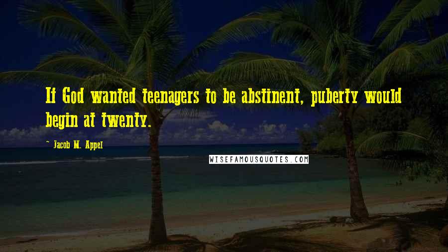 Jacob M. Appel Quotes: If God wanted teenagers to be abstinent, puberty would begin at twenty.